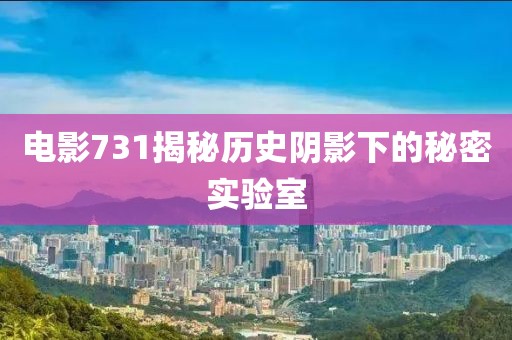 电影731揭秘历史阴影下的秘密实验室