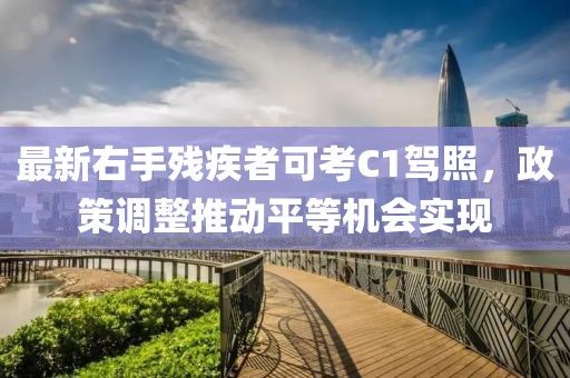 最新右手残疾者可考C1驾照，政策调整推动平等机会实现