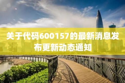 关于代码600157的最新消息发布更新动态通知