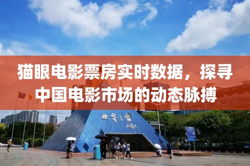 猫眼电影票房实时数据，探寻中国电影市场的动态脉搏