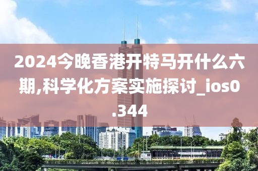 2024今晚香港开特马开什么六期,科学化方案实施探讨_ios0.344