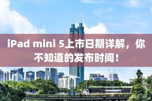 iPad mini 5上市日期详解，你不知道的发布时间！