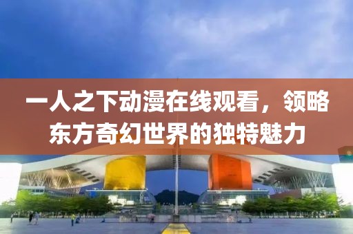 一人之下动漫在线观看，领略东方奇幻世界的独特魅力
