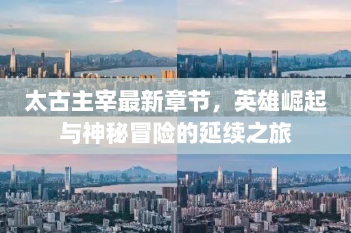太古主宰最新章节，英雄崛起与神秘冒险的延续之旅