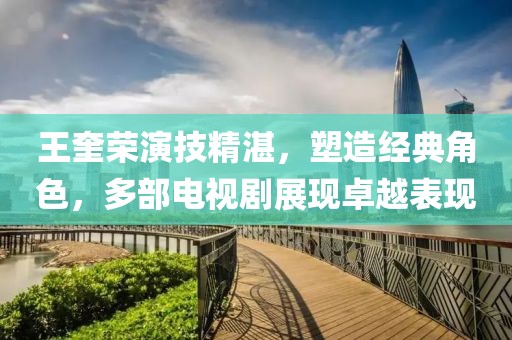 王奎荣演技精湛，塑造经典角色，多部电视剧展现卓越表现