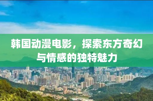 韩国动漫电影，探索东方奇幻与情感的独特魅力
