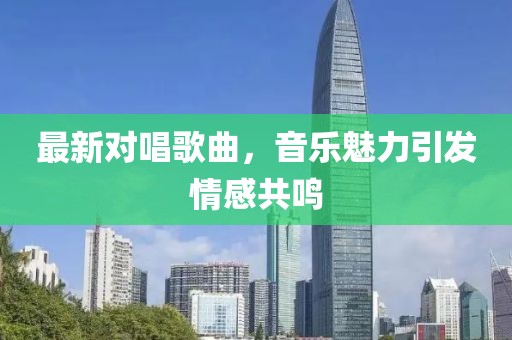 最新对唱歌曲，音乐魅力引发情感共鸣