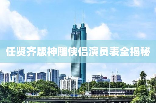 任贤齐版神雕侠侣演员表全揭秘