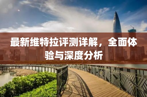 最新维特拉评测详解，全面体验与深度分析