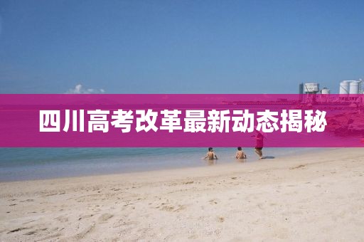 四川高考改革最新动态揭秘