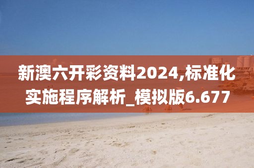 新澳六开彩资料2024,标准化实施程序解析_模拟版6.677