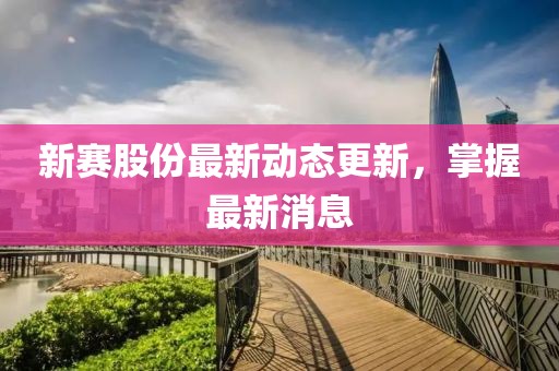 新赛股份最新动态更新，掌握最新消息