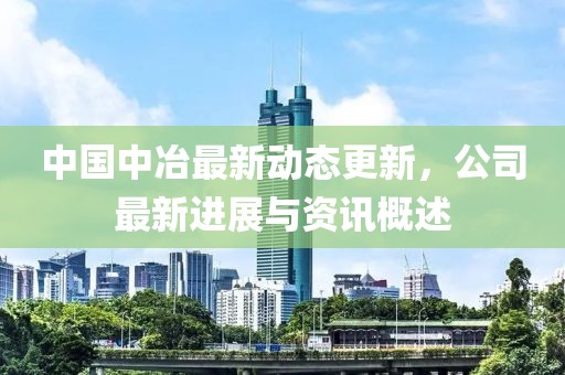 中国中冶最新动态更新，公司最新进展与资讯概述