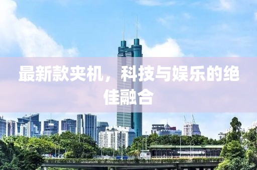 最新款夹机，科技与娱乐的绝佳融合