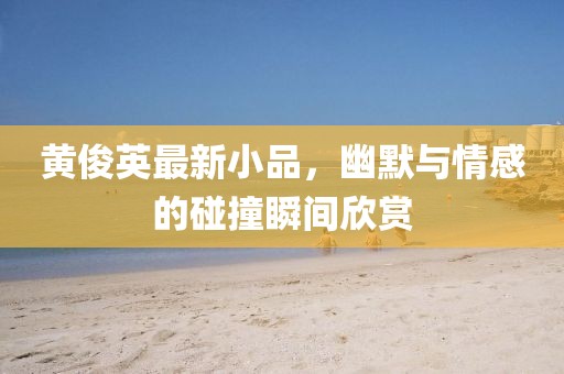 黄俊英最新小品，幽默与情感的碰撞瞬间欣赏