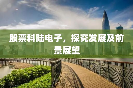 股票科陆电子，探究发展及前景展望