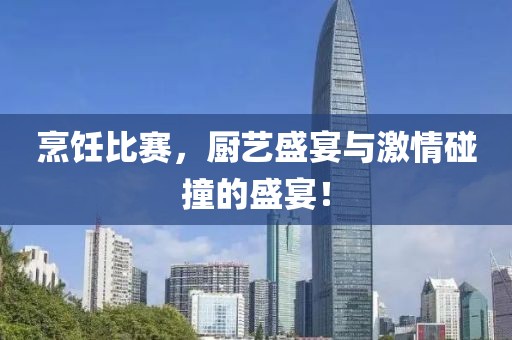 烹饪比赛，厨艺盛宴与激情碰撞的盛宴！