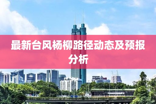 最新台风杨柳路径动态及预报分析