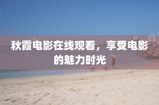 秋霞电影在线观看，享受电影的魅力时光