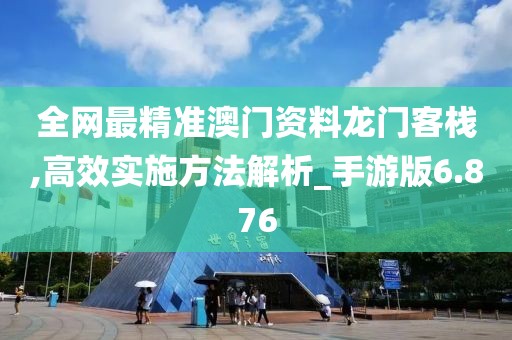 全网最精准澳门资料龙门客栈,高效实施方法解析_手游版6.876