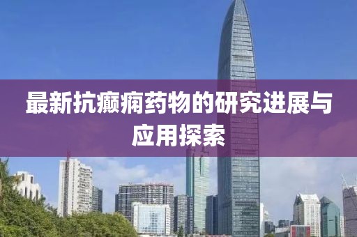 最新抗癫痫药物的研究进展与应用探索