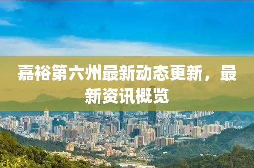 嘉裕第六州最新动态更新，最新资讯概览