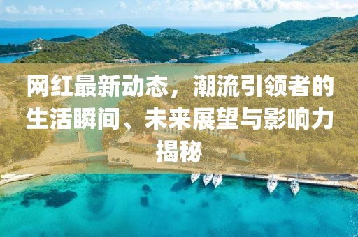 网红最新动态，潮流引领者的生活瞬间、未来展望与影响力揭秘