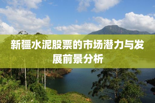 新疆水泥股票的市场潜力与发展前景分析