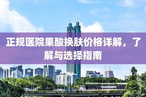 正规医院果酸换肤价格详解，了解与选择指南
