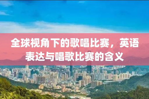 全球视角下的歌唱比赛，英语表达与唱歌比赛的含义
