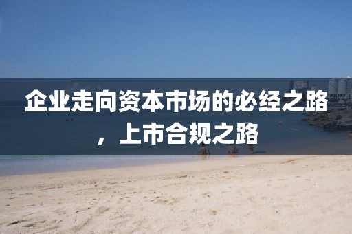 企业走向资本市场的必经之路，上市合规之路