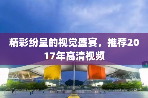 精彩纷呈的视觉盛宴，推荐2017年高清视频