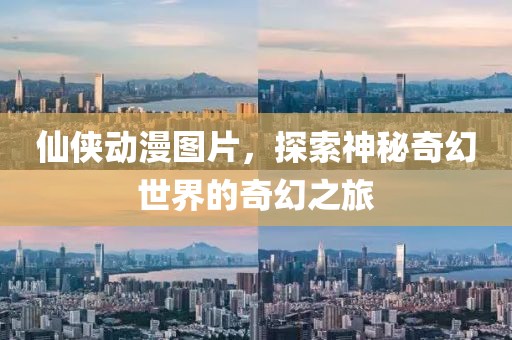 仙侠动漫图片，探索神秘奇幻世界的奇幻之旅