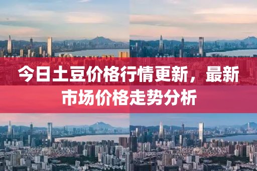 今日土豆价格行情更新，最新市场价格走势分析
