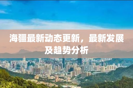 海疆最新动态更新，最新发展及趋势分析