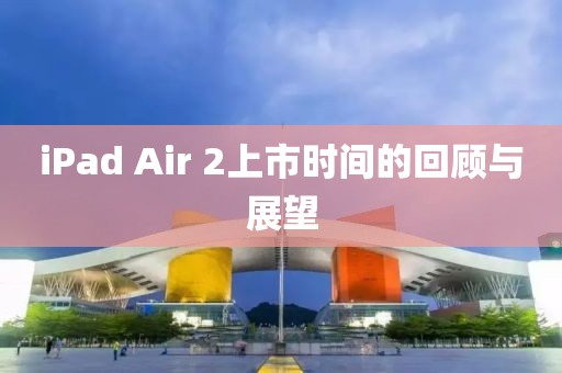 iPad Air 2上市时间的回顾与展望