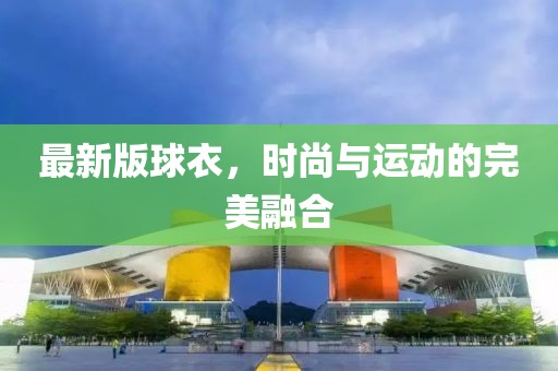 最新版球衣，时尚与运动的完美融合