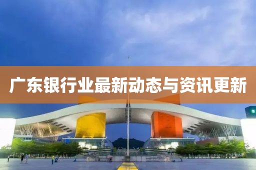 广东银行业最新动态与资讯更新