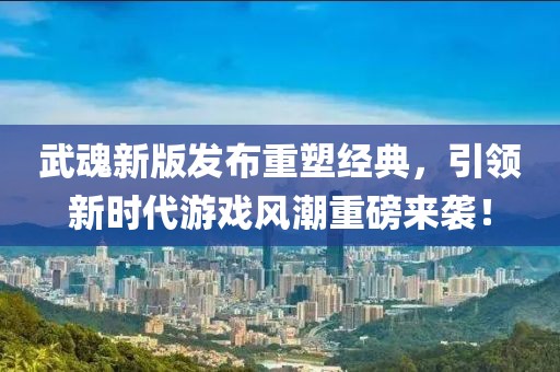武魂新版发布重塑经典，引领新时代游戏风潮重磅来袭！