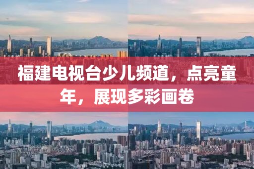 福建电视台少儿频道，点亮童年，展现多彩画卷