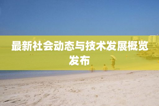 最新社会动态与技术发展概览发布