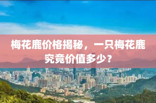 梅花鹿价格揭秘，一只梅花鹿究竟价值多少？