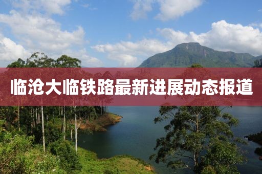 临沧大临铁路最新进展动态报道