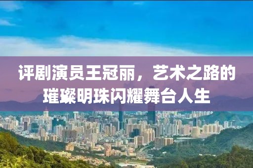 评剧演员王冠丽，艺术之路的璀璨明珠闪耀舞台人生