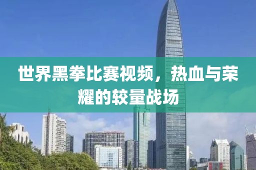 世界黑拳比赛视频，热血与荣耀的较量战场