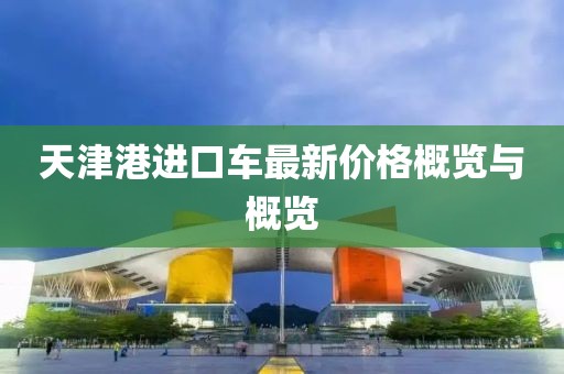天津港进口车最新价格概览与概览