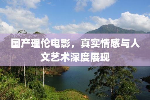 国产理伦电影，真实情感与人文艺术深度展现