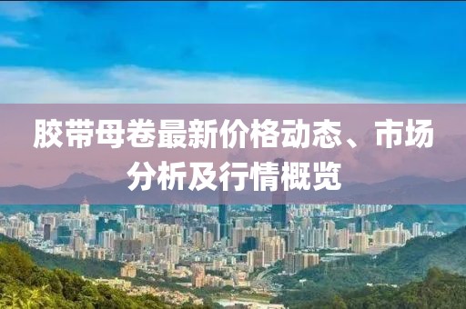 胶带母卷最新价格动态、市场分析及行情概览
