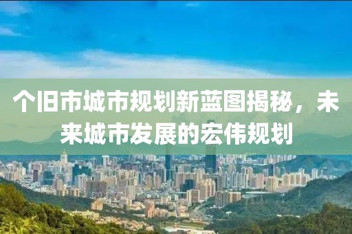 个旧市城市规划新蓝图揭秘，未来城市发展的宏伟规划