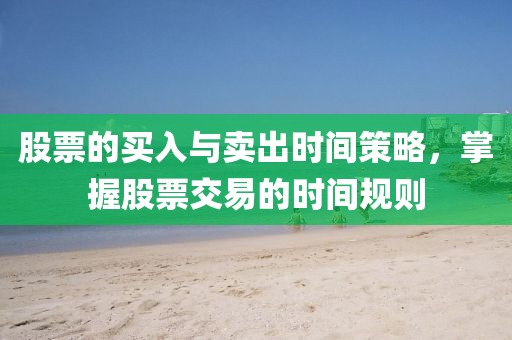 股票的买入与卖出时间策略，掌握股票交易的时间规则